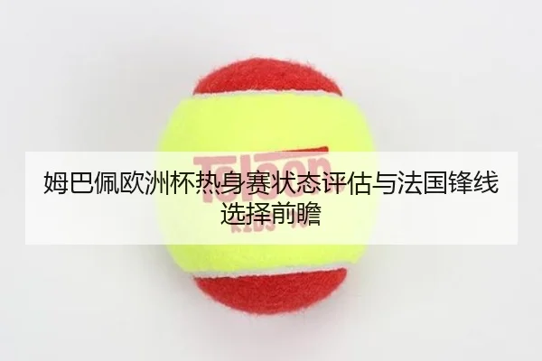 姆巴佩欧洲杯热身赛状态评估与法国锋线选择前瞻 | kaiyun