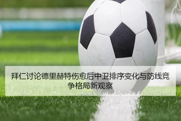 拜仁讨论德里赫特伤愈后中卫排序变化与防线竞争格局新观察 - kaiyun