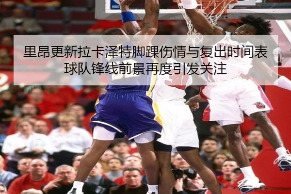 里昂更新拉卡泽特脚踝伤情与复出时间表球队锋线前景再度引发关注 | kaiyun