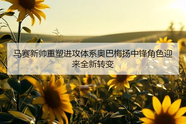 马赛新帅重塑进攻体系奥巴梅扬中锋角色迎来全新转变