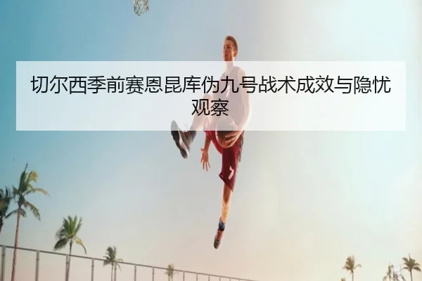 切尔西季前赛恩昆库伪九号战术成效与隐忧观察 - kaiyun