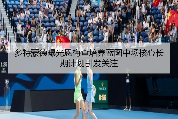 多特蒙德曝光恩梅查培养蓝图中场核心长期计划引发关注 - kaiyun